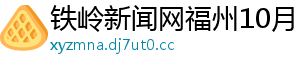 铁岭新闻网福州10月